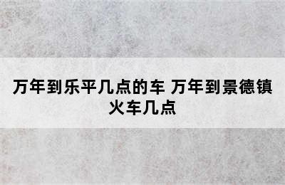 万年到乐平几点的车 万年到景德镇火车几点